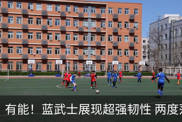 有能！蓝武士展现超强韧性 两度落后两度扳平橙衣军团