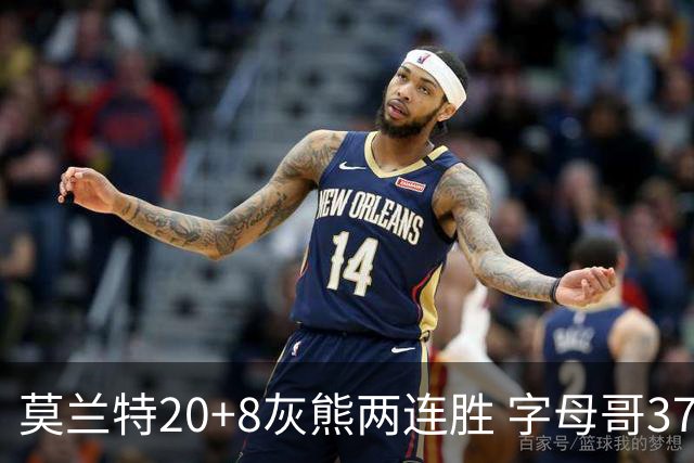 莫兰特20+8灰熊两连胜 字母哥37+10雄鹿6连胜