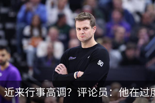 近来行事高调？评论员：他在过度扮演球队老大，其实他还没那么老